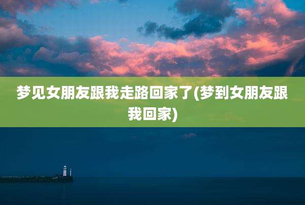 梦见女朋友跟我走路回家了(梦到女朋友跟我回家)