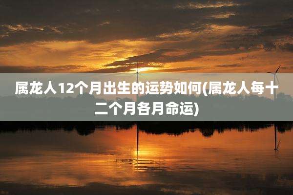 属龙人12个月出生的运势如何(属龙人每十二个月各月命运)