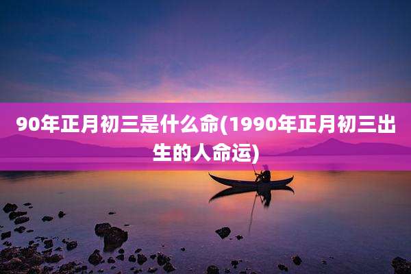 90年正月初三是什么命(1990年正月初三出生的人命运)