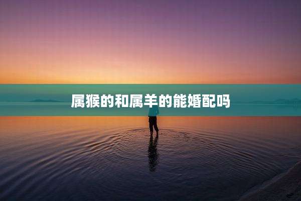 属猴的和属羊的能婚配吗
