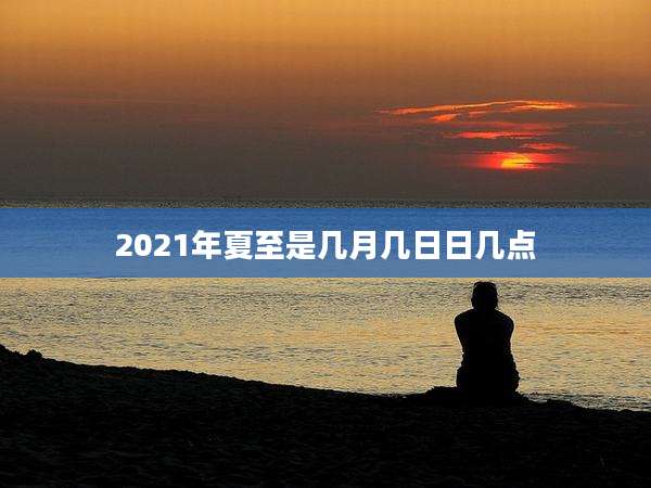 2021年夏至是几月几日日几点
