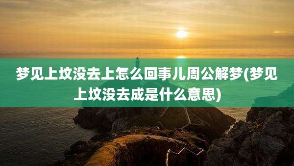 梦见上坟没去上怎么回事儿周公解梦(梦见上坟没去成是什么意思)