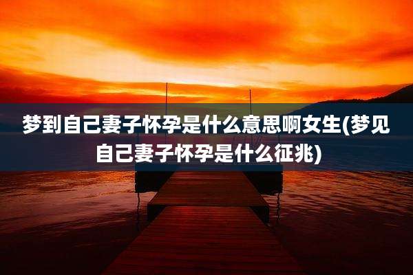梦到自己妻子怀孕是什么意思啊女生(梦见自己妻子怀孕是什么征兆)