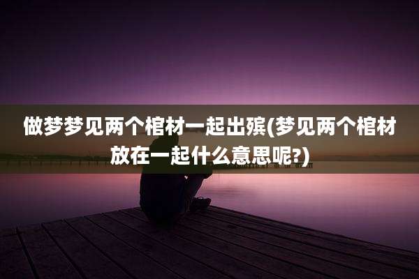 做梦梦见两个棺材一起出殡(梦见两个棺材放在一起什么意思呢?)