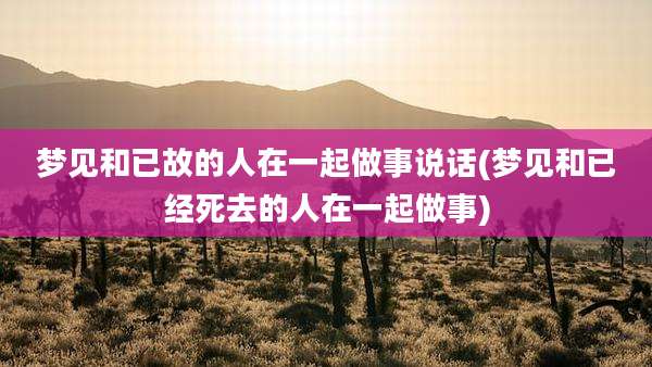 梦见和已故的人在一起做事说话(梦见和已经死去的人在一起做事)