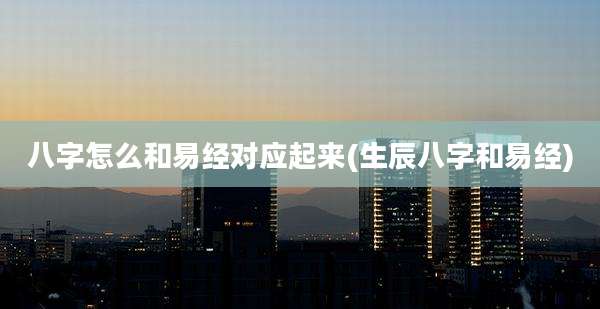 八字怎么和易经对应起来(生辰八字和易经)