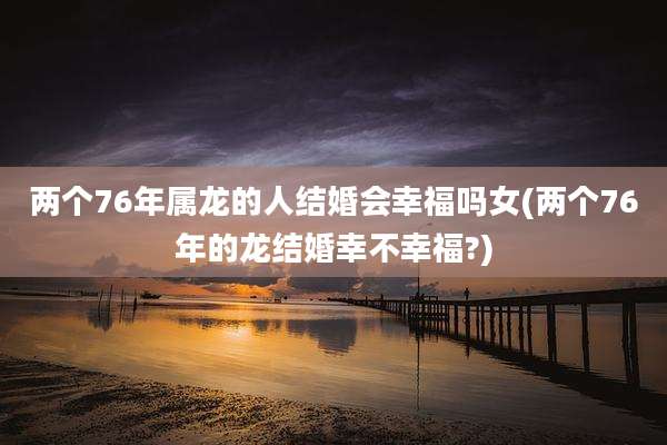 两个76年属龙的人结婚会幸福吗女(两个76年的龙结婚幸不幸福?)