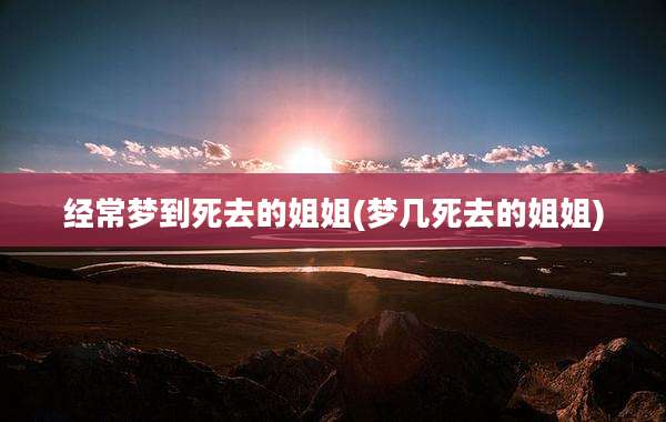 经常梦到死去的姐姐(梦几死去的姐姐)