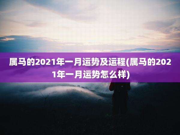 属马的2021年一月运势及运程(属马的2021年一月运势怎么样)