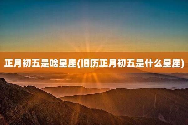 正月初五是啥星座(旧历正月初五是什么星座)