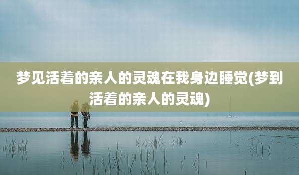 梦见活着的亲人的灵魂在我身边睡觉(梦到活着的亲人的灵魂)