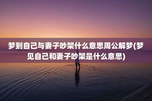 梦到自己与妻子吵架什么意思周公解梦(梦见自己和妻子吵架是什么意思)