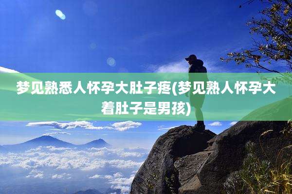 梦见熟悉人怀孕大肚子疼(梦见熟人怀孕大着肚子是男孩)