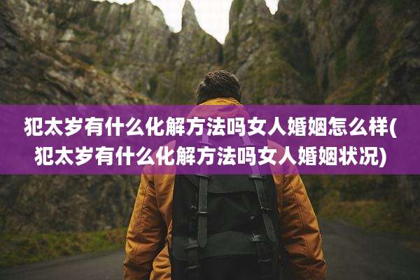 犯太岁有什么化解方法吗女人婚姻怎么样(犯太岁有什么化解方法吗女人婚姻状况)