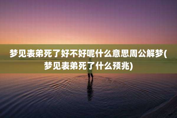 梦见表弟死了好不好呢什么意思周公解梦(梦见表弟死了什么预兆)