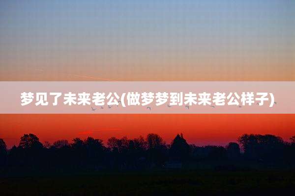 梦见了未来老公(做梦梦到未来老公样子)