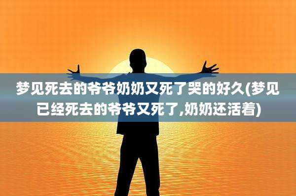 梦见死去的爷爷奶奶又死了哭的好久(梦见已经死去的爷爷又死了,奶奶还活着)