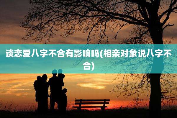 谈恋爱八字不合有影响吗(相亲对象说八字不合)