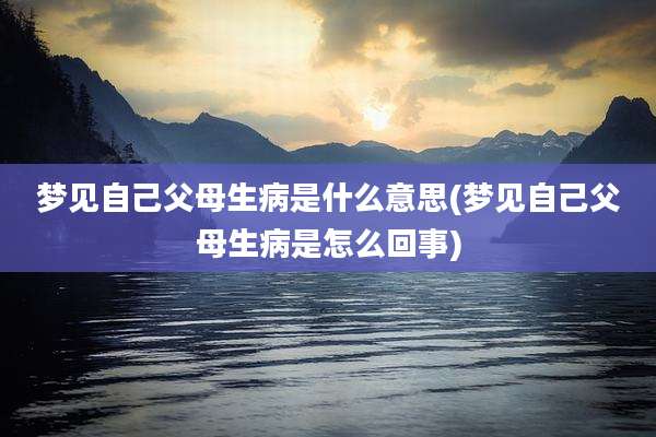 梦见自己父母生病是什么意思(梦见自己父母生病是怎么回事)