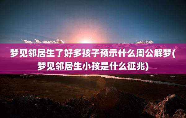 梦见邻居生了好多孩子预示什么周公解梦(梦见邻居生小孩是什么征兆)