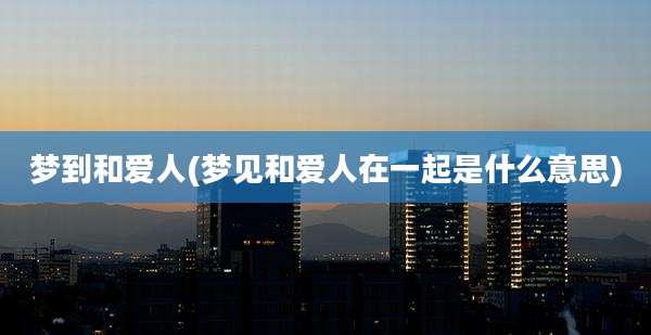 梦到和爱人(梦见和爱人在一起是什么意思)