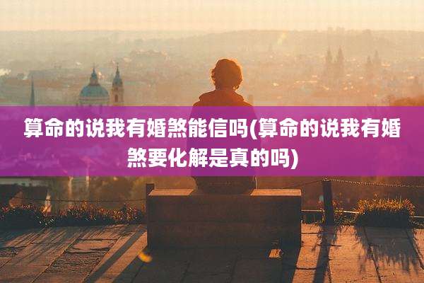 算命的说我有婚煞能信吗(算命的说我有婚煞要化解是真的吗)