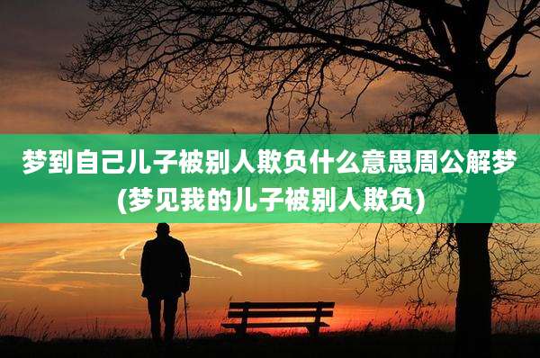 梦到自己儿子被别人欺负什么意思周公解梦(梦见我的儿子被别人欺负)