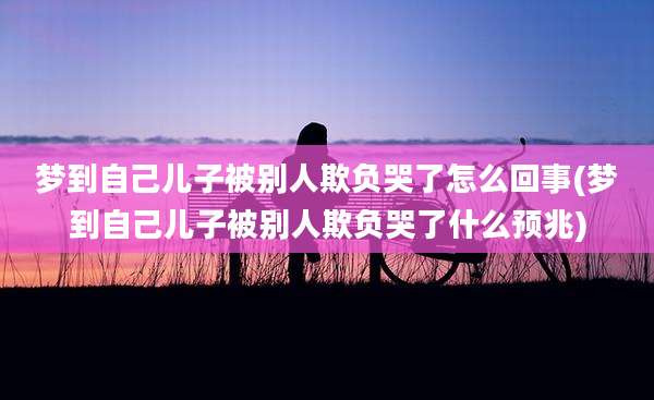 梦到自己儿子被别人欺负哭了怎么回事(梦到自己儿子被别人欺负哭了什么预兆)