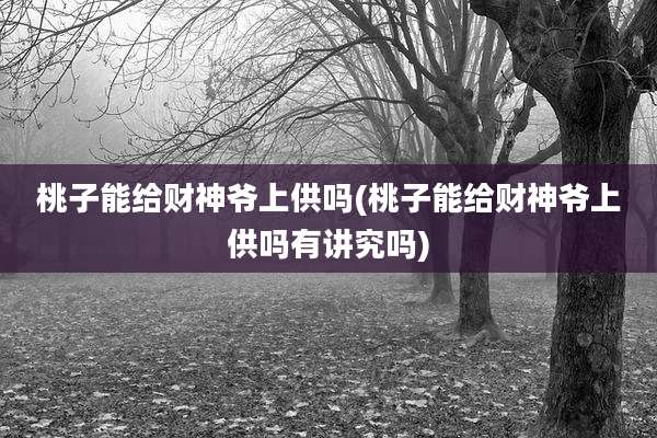 桃子能给财神爷上供吗(桃子能给财神爷上供吗有讲究吗)