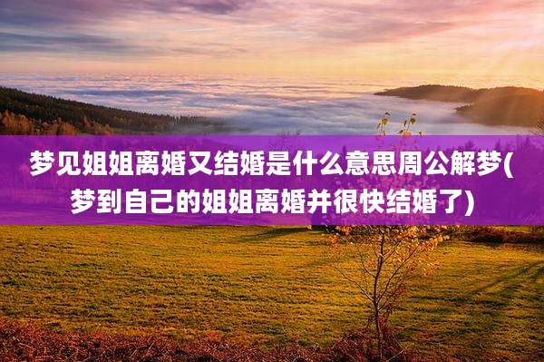 梦见姐姐离婚又结婚是什么意思周公解梦(梦到自己的姐姐离婚并很快结婚了)
