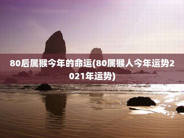 80后属猴今年的命运(80属猴人今年运势2021年运势)