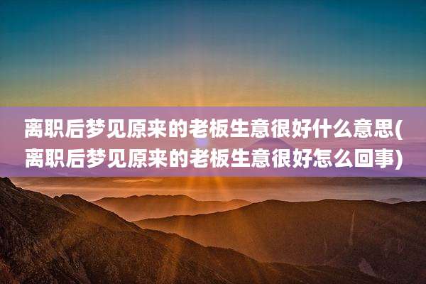 离职后梦见原来的老板生意很好什么意思(离职后梦见原来的老板生意很好怎么回事)