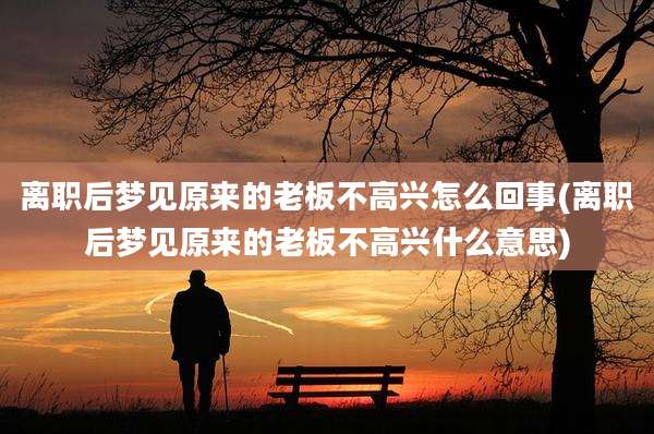 离职后梦见原来的老板不高兴怎么回事(离职后梦见原来的老板不高兴什么意思)