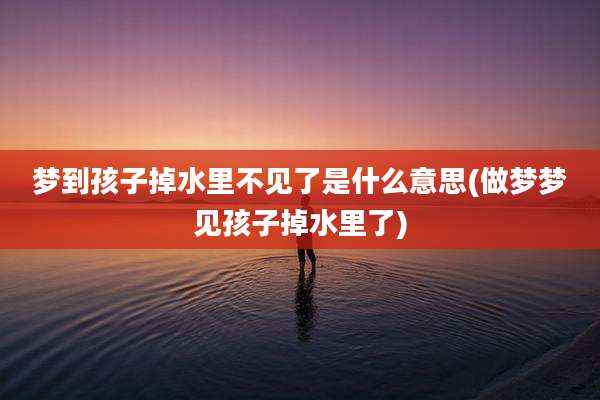 梦到孩子掉水里不见了是什么意思(做梦梦见孩子掉水里了)