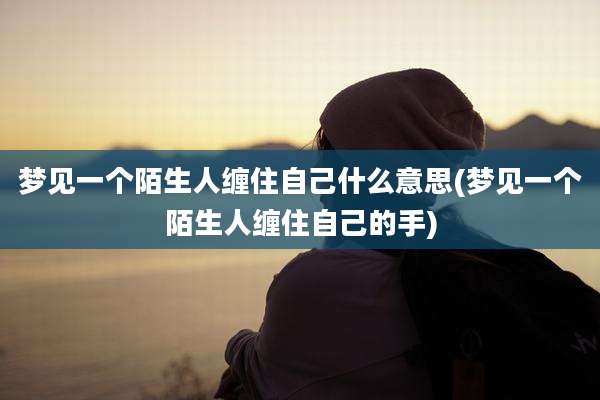 梦见一个陌生人缠住自己什么意思(梦见一个陌生人缠住自己的手)
