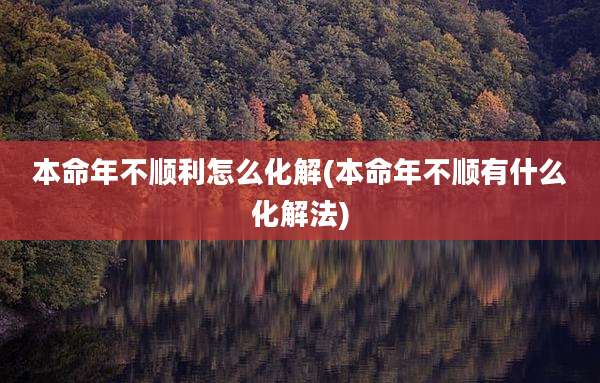 本命年不顺利怎么化解(本命年不顺有什么化解法)