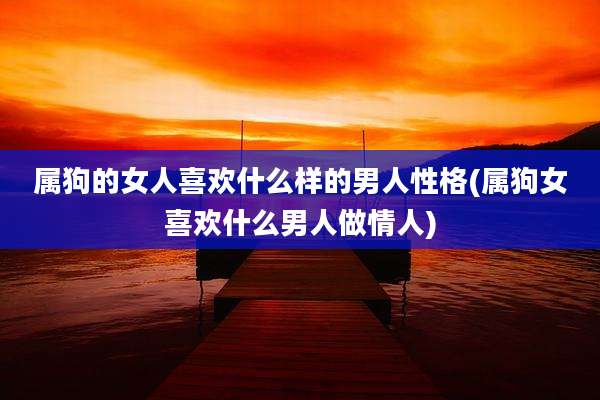 属狗的女人喜欢什么样的男人性格(属狗女喜欢什么男人做情人)