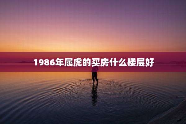 1986年属虎的买房什么楼层好