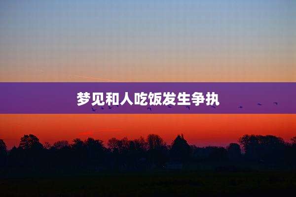 梦见和人吃饭发生争执