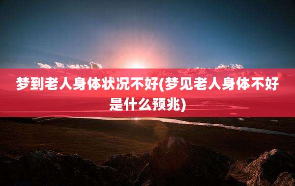 梦到老人身体状况不好(梦见老人身体不好是什么预兆)