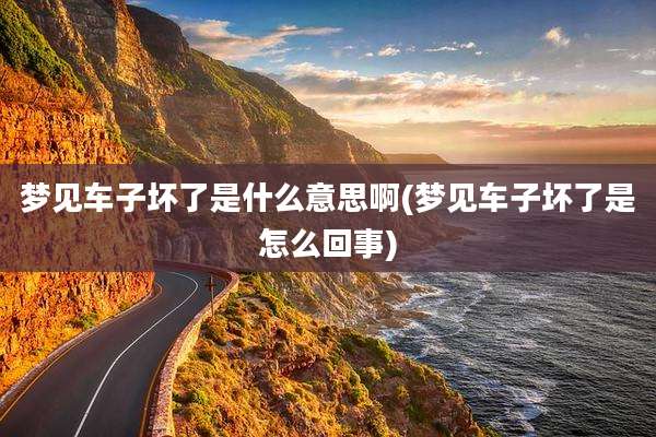 梦见车子坏了是什么意思啊(梦见车子坏了是怎么回事)