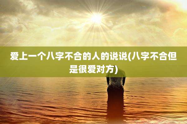爱上一个八字不合的人的说说(八字不合但是很爱对方)