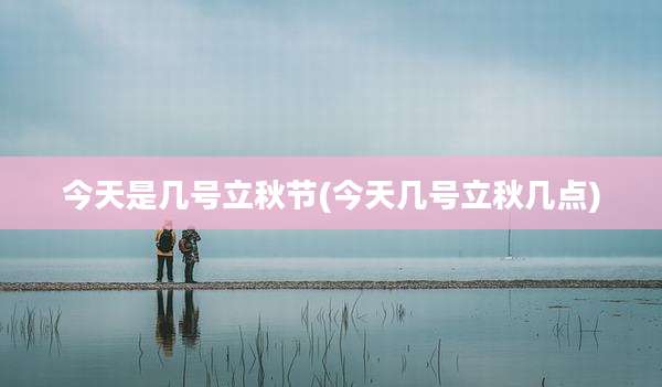 今天是几号立秋节(今天几号立秋几点)