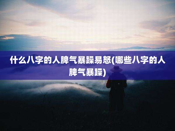 什么八字的人脾气暴躁易怒(哪些八字的人脾气暴躁)