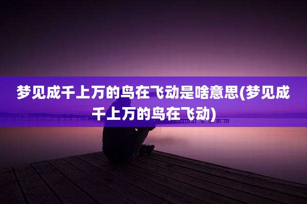 梦见成千上万的鸟在飞动是啥意思(梦见成千上万的鸟在飞动)