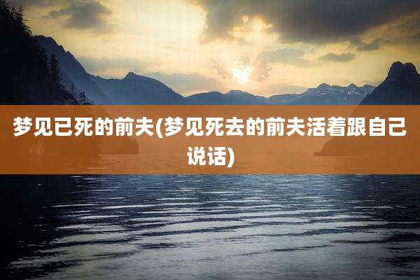 梦见已死的前夫(梦见死去的前夫活着跟自己说话)