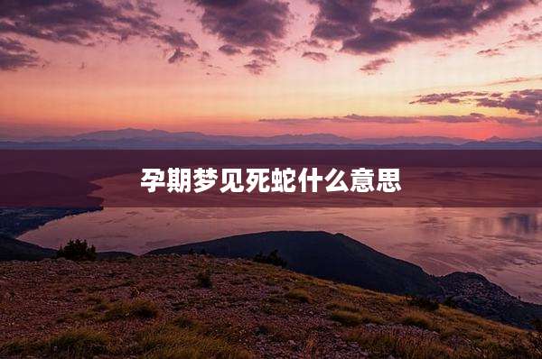 孕期梦见死蛇什么意思