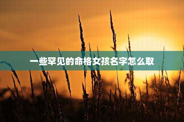一些罕见的命格女孩名字怎么取