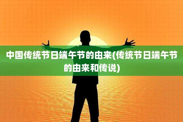 中国传统节日端午节的由来(传统节日端午节的由来和传说)