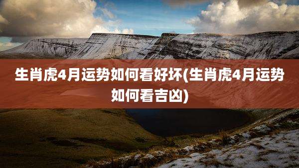 生肖虎4月运势如何看好坏(生肖虎4月运势如何看吉凶)